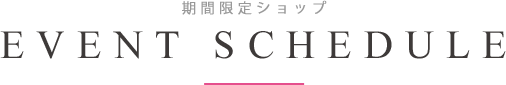 期間限定ショップ EVENT SCHEDULE